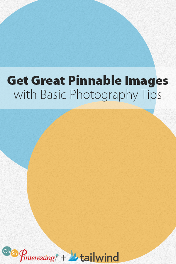 Get Great Pinnable Images with Basic Photography Tips