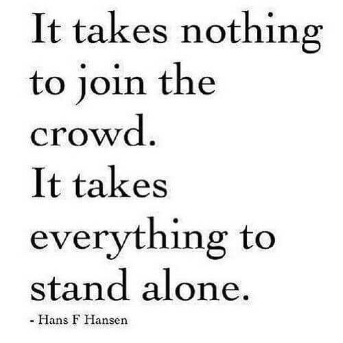 It takes nothing to join the crowd. It takes everything to stand alone.