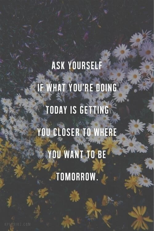 Ask yourself if what you're doing today is getting you closer to where you want to be tomorrow.