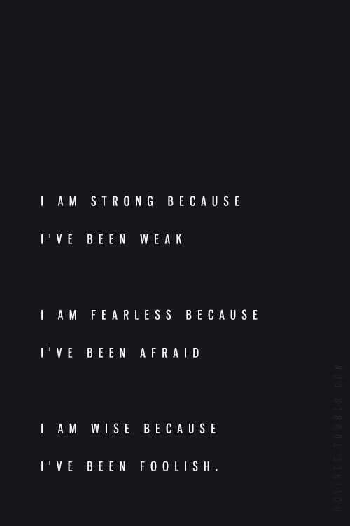 I am strong because I've been weak. I am fearless because I've been afraid. I am wise because I've been foolish.