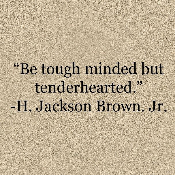 Be tough minded but tenderhearted.