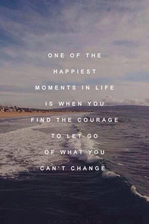 One of the happiest moments in life is when you find the courage to let go of what you cannot change.