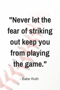 Never let the fear of striking out keep you from playing the game.