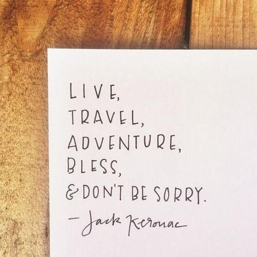 Live, travel, adventure, bless, & don't be sorry.