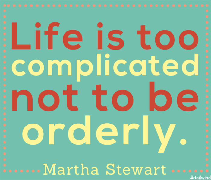 Life is too complicated not to be orderly. - Martha Stewart