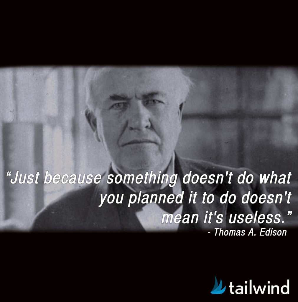 Just because something doesn't do what you planned it to do doesn't mean it's useless. -Thomas A. Edison