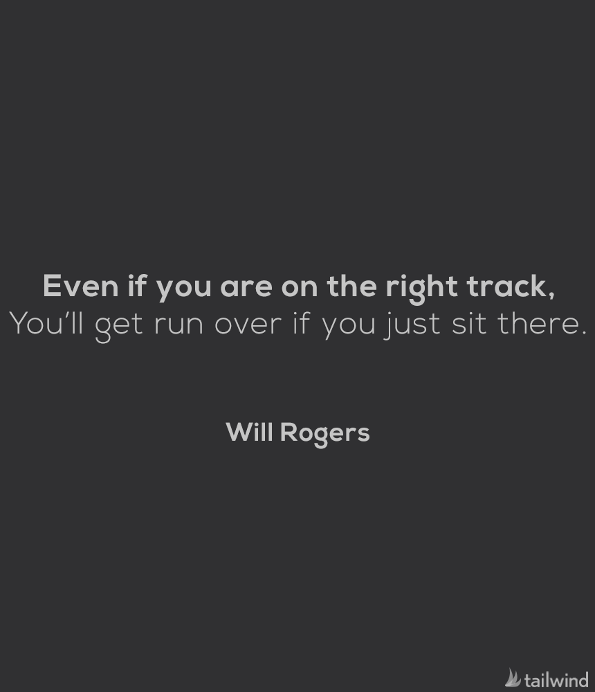 Even if you are on the right track, You’ll get run over if you just sit there. – Will Rogers