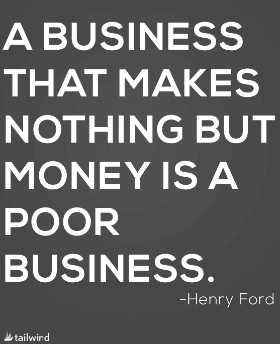 A business that makes nothing but money is a poor business. - Henry Ford