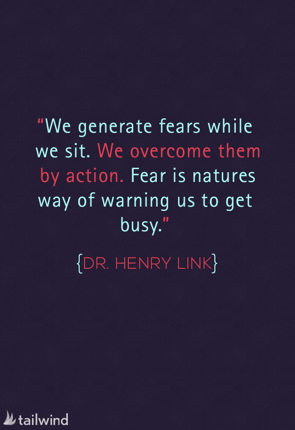 We generate fears while we sit. We overcome them by action. Fear is natures way of warning us to get busy. – Dr. Henry Link