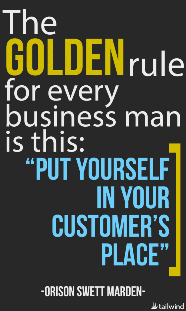 The golden rule for every business man is this: "Put yourself in your customers place." - Orison Swett Marden