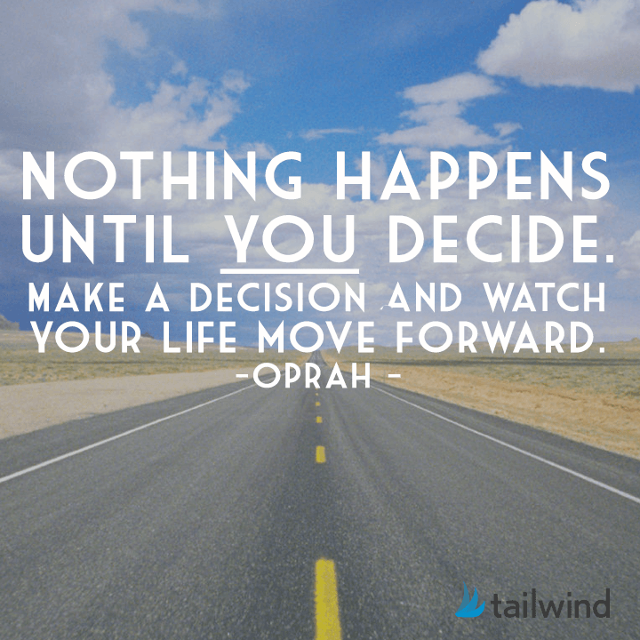 Nothing happens until you decide. Make a decision and watch your life move forward. - Oprah