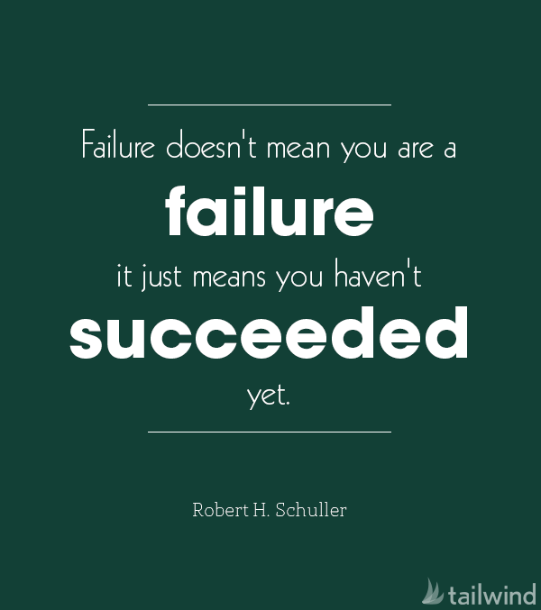 Failure doesn't mean you are a failure it just means you haven't succeeded yet. -Robert H. Schuller