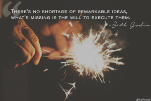 There’s no shortage of remarkable ideas, what’s missing is the will to execute them. – Seth Godin