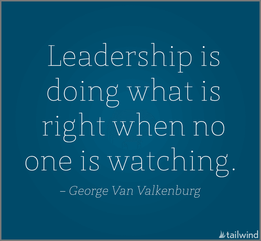 Leadership is doing what is right when no one is watching. -George Van Valkenburg